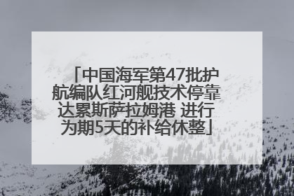 中国海军第47批护航编队红河舰技术停靠达累斯萨拉姆港 进行为期5天的补给休整