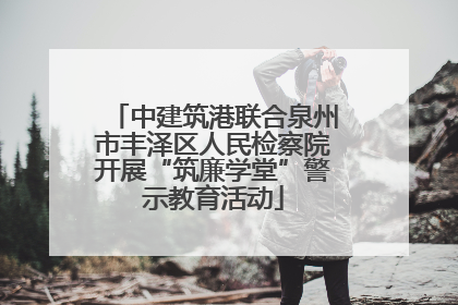 中建筑港联合泉州市丰泽区人民检察院开展“筑廉学堂”警示教育活动