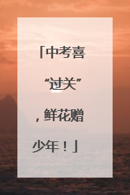 中考喜“过关”，鲜花赠少年！