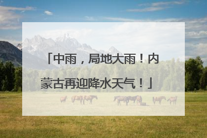 中雨，局地大雨！内蒙古再迎降水天气！