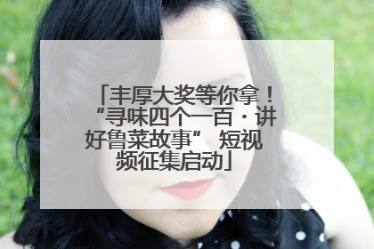 丰厚大奖等你拿！“寻味四个一百・讲好鲁菜故事” 短视频征集启动