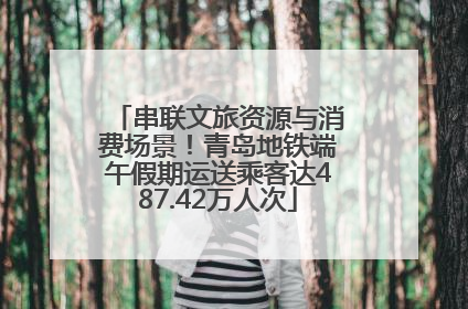 串联文旅资源与消费场景！青岛地铁端午假期运送乘客达487.42万人次