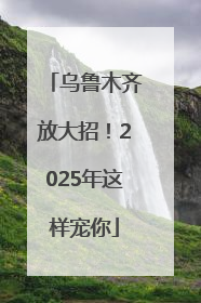 乌鲁木齐放大招！2025年这样宠你