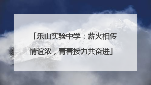 乐山实验中学：薪火相传情谊浓，青春接力共奋进