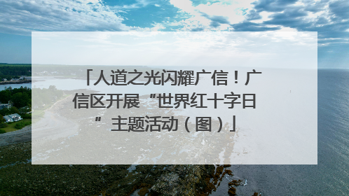 人道之光闪耀广信！广信区开展“世界红十字日”主题活动（图）