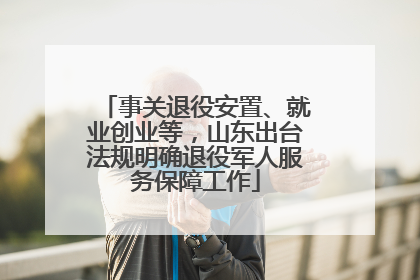事关退役安置、就业创业等，山东出台法规明确退役军人服务保障工作
