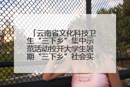 云南省文化科技卫生“三下乡”集中示范活动拉开大学生暑期“三下乡”社会实践活动序幕