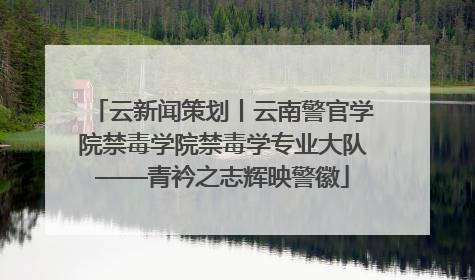 云新闻策划丨云南警官学院禁毒学院禁毒学专业大队——青衿之志辉映警徽