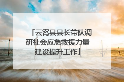 云霄县县长带队调研社会应急救援力量建设提升工作
