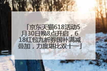 京东天猫618活动5月30日晚8点开启，618红包九折券国补满减叠加，力度堪比双十一