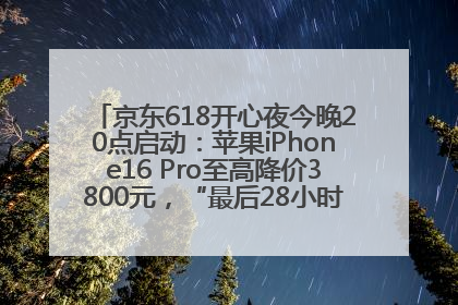 京东618开心夜今晚20点启动：苹果iPhone16 Pro至高降价3800元，“最后28小时”推出十二大补贴