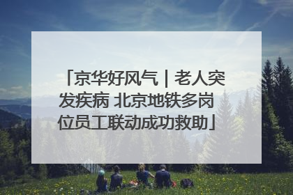 京华好风气｜老人突发疾病 北京地铁多岗位员工联动成功救助