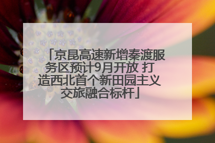 京昆高速新增秦渡服务区预计9月开放 打造西北首个新田园主义交旅融合标杆
