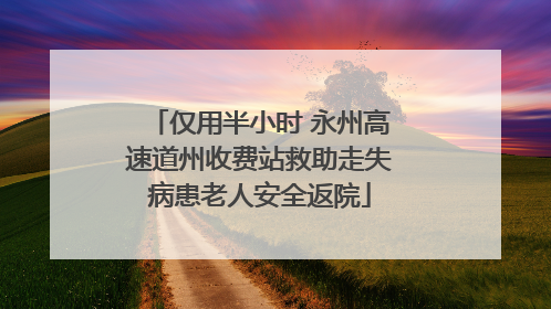 仅用半小时 永州高速道州收费站救助走失病患老人安全返院