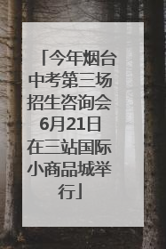 今年烟台中考第三场招生咨询会6月21日在三站国际小商品城举行