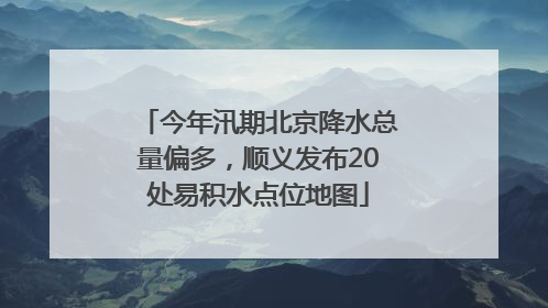 今年汛期北京降水总量偏多，顺义发布20处易积水点位地图