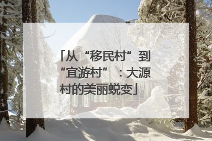 从“移民村”到“宜游村”：大源村的美丽蜕变