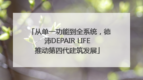 从单一功能到全系统，德沛DEPAIR LIFE推动第四代建筑发展
