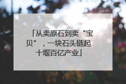 从卖原石到卖“宝贝”，一块石头链起十堰百亿产业