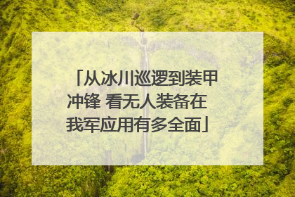 从冰川巡逻到装甲冲锋 看无人装备在我军应用有多全面
