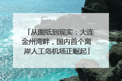 从图纸到现实：大连金州湾畔，国内首个离岸人工岛机场正崛起