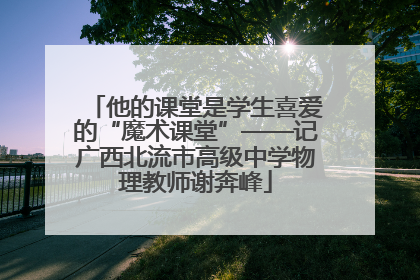 他的课堂是学生喜爱的“魔术课堂”——记广西北流市高级中学物理教师谢奔峰