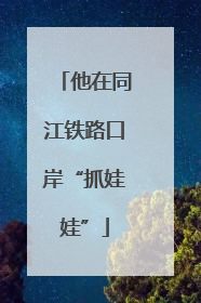 他在同江铁路口岸“抓娃娃”