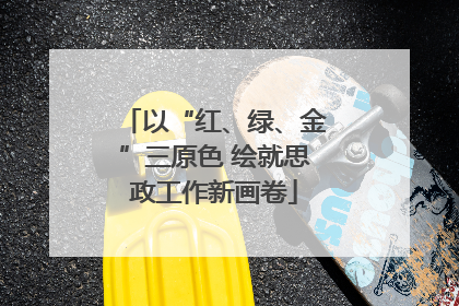 以“红、绿、金”三原色 绘就思政工作新画卷