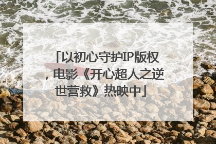 以初心守护IP版权，电影《开心超人之逆世营救》热映中