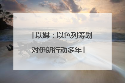 以媒：以色列筹划对伊朗行动多年