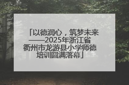 以德润心，筑梦未来——2025年浙江省衢州市龙游县小学师德培训圆满落幕