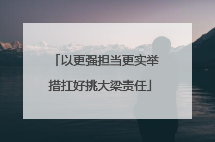 以更强担当更实举措扛好挑大梁责任
