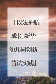 以法护航成长 新华幼儿园创新普法实践