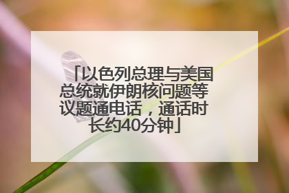 以色列总理与美国总统就伊朗核问题等议题通电话，通话时长约40分钟