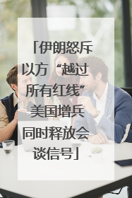 伊朗怒斥以方“越过所有红线” 美国增兵同时释放会谈信号