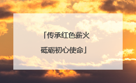 传承红色薪火 砥砺初心使命