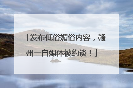 发布低俗媚俗内容，赣州一自媒体被约谈！