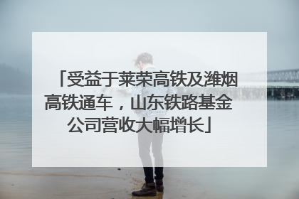 受益于莱荣高铁及潍烟高铁通车，山东铁路基金公司营收大幅增长