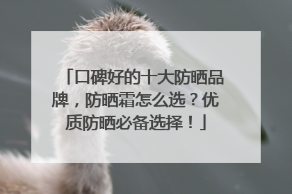 口碑好的十大防晒品牌，防晒霜怎么选？优质防晒必备选择！