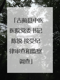 古蔺县中医医院党委书记陈锐 接受纪律审查和监察调查