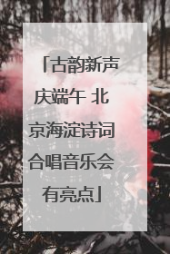 古韵新声庆端午 北京海淀诗词合唱音乐会有亮点