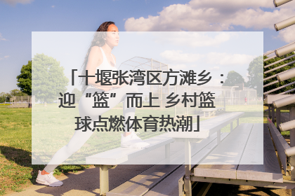 十堰张湾区方滩乡：迎“篮”而上 乡村篮球点燃体育热潮