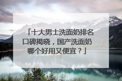 十大男士洗面奶排名口碑揭晓，国产洗面奶哪个好用又便宜？