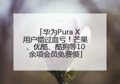 华为Pura X用户错过血亏！芒果、优酷、酷狗等10余项会员免费领