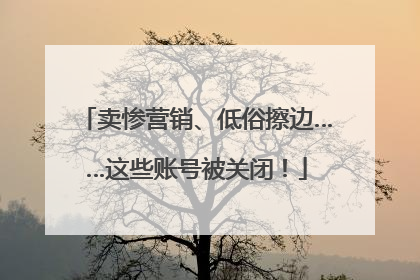 卖惨营销、低俗擦边……这些账号被关闭！