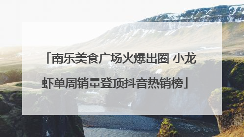 南乐美食广场火爆出圈 小龙虾单周销量登顶抖音热销榜