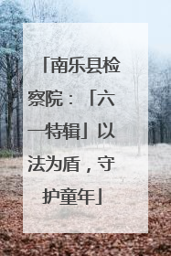 南乐县检察院：「六一特辑」以法为盾，守护童年