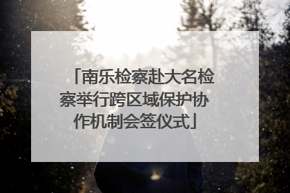 南乐检察赴大名检察举行跨区域保护协作机制会签仪式