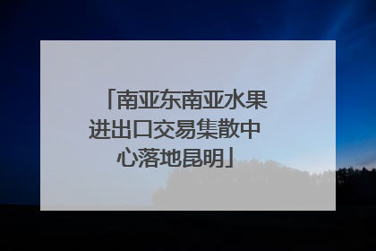 南亚东南亚水果进出口交易集散中心落地昆明