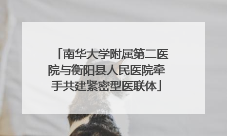 南华大学附属第二医院与衡阳县人民医院牵手共建紧密型医联体